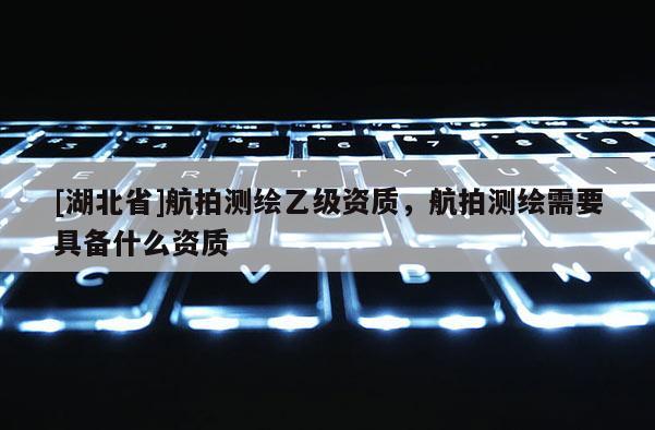 [湖北省]航拍測繪乙級資質，航拍測繪需要具備什么資質