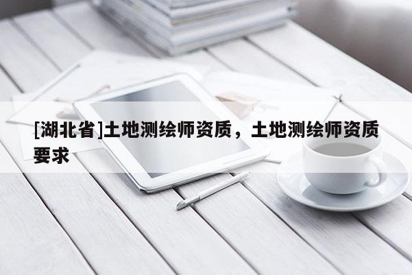 [湖北省]土地測繪師資質，土地測繪師資質要求