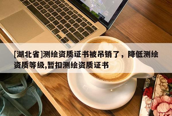 [湖北省]測繪資質證書被吊銷了，降低測繪資質等級,暫扣測繪資質證書