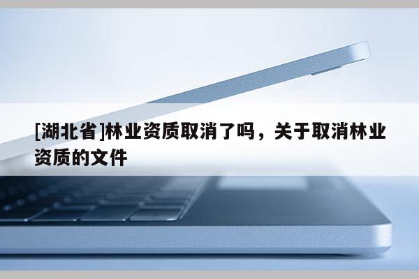 [湖北省]林業資質取消了嗎，關于取消林業資質的文件