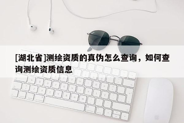 [湖北省]測繪資質的真偽怎么查詢，如何查詢測繪資質信息