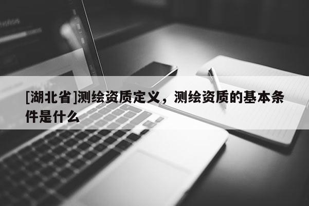 [湖北省]測繪資質定義，測繪資質的基本條件是什么
