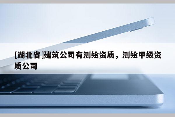 [湖北省]建筑公司有測繪資質，測繪甲級資質公司