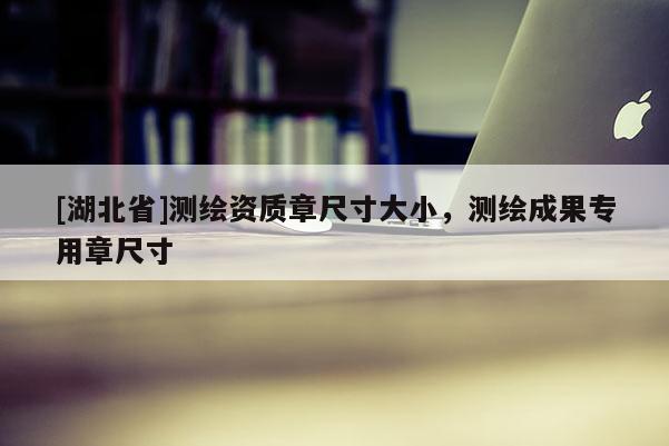 [湖北省]測繪資質章尺寸大小，測繪成果專用章尺寸