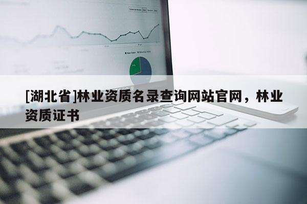 [湖北省]林業資質名錄查詢網站官網，林業資質證書