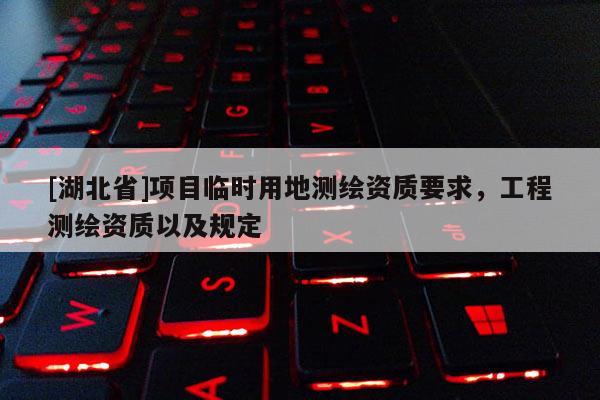 [湖北省]項目臨時用地測繪資質(zhì)要求，工程測繪資質(zhì)以及規(guī)定