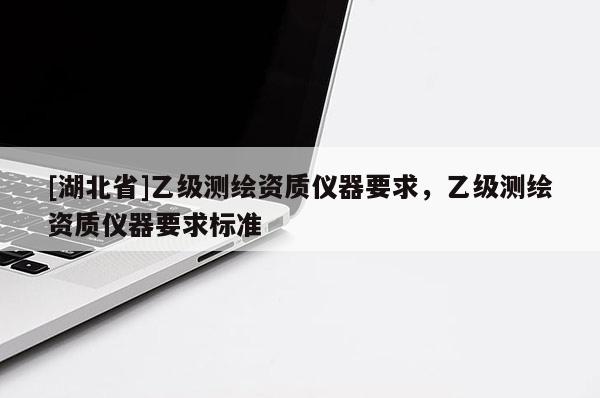 [湖北省]乙級測繪資質儀器要求，乙級測繪資質儀器要求標準