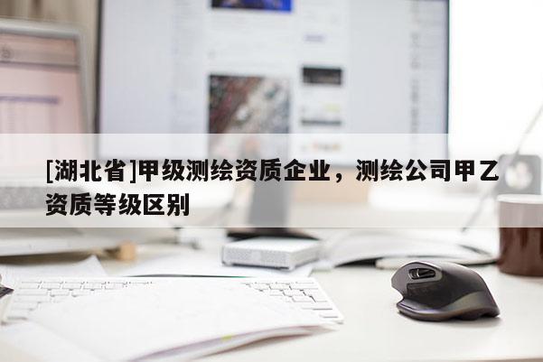 [湖北省]甲級測繪資質企業，測繪公司甲乙資質等級區別