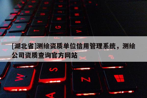 [湖北省]測繪資質單位信用管理系統，測繪公司資質查詢官方網站
