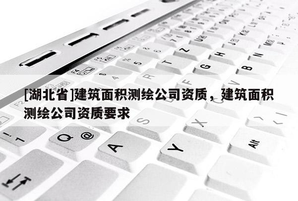[湖北省]建筑面積測繪公司資質，建筑面積測繪公司資質要求