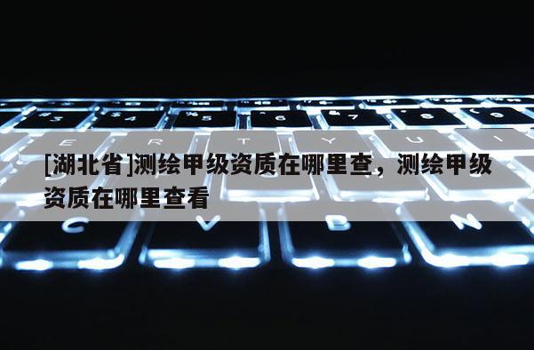 [湖北省]測繪甲級(jí)資質(zhì)在哪里查，測繪甲級(jí)資質(zhì)在哪里查看
