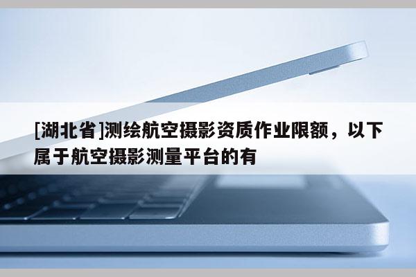 [湖北省]測繪航空攝影資質(zhì)作業(yè)限額，以下屬于航空攝影測量平臺的有