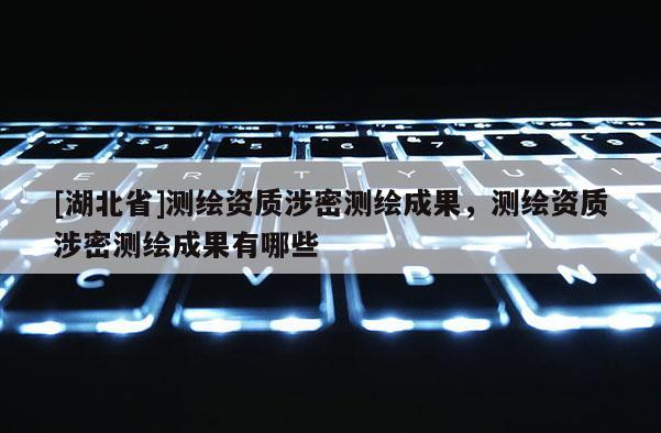 [湖北省]測繪資質涉密測繪成果，測繪資質涉密測繪成果有哪些