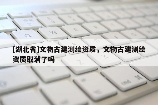 [湖北省]文物古建測繪資質，文物古建測繪資質取消了嗎