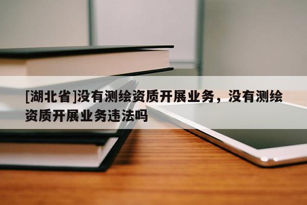 [湖北省]沒有測繪資質開展業務，沒有測繪資質開展業務違法嗎