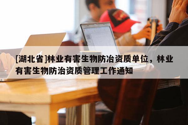 [湖北省]林業(yè)有害生物防冶資質(zhì)單位，林業(yè)有害生物防治資質(zhì)管理工作通知