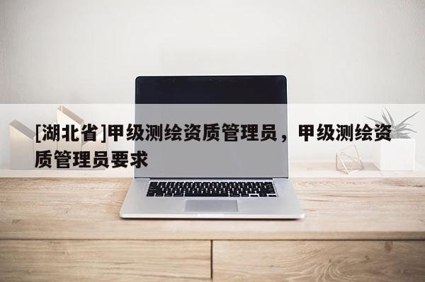 [湖北省]甲級測繪資質管理員，甲級測繪資質管理員要求