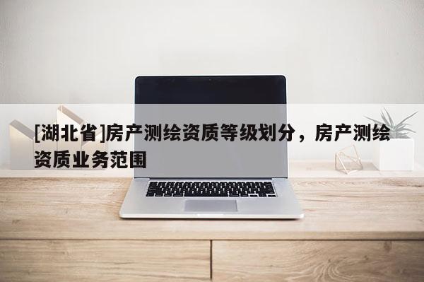 [湖北省]房產測繪資質等級劃分，房產測繪資質業務范圍