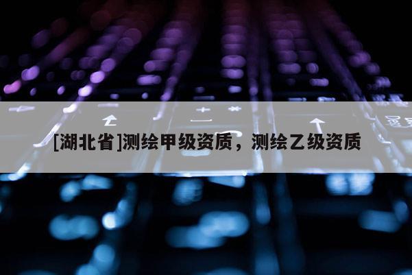 [湖北省]測繪甲級資質，測繪乙級資質