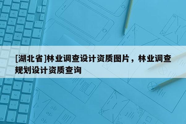 [湖北省]林業(yè)調(diào)查設(shè)計(jì)資質(zhì)圖片，林業(yè)調(diào)查規(guī)劃設(shè)計(jì)資質(zhì)查詢