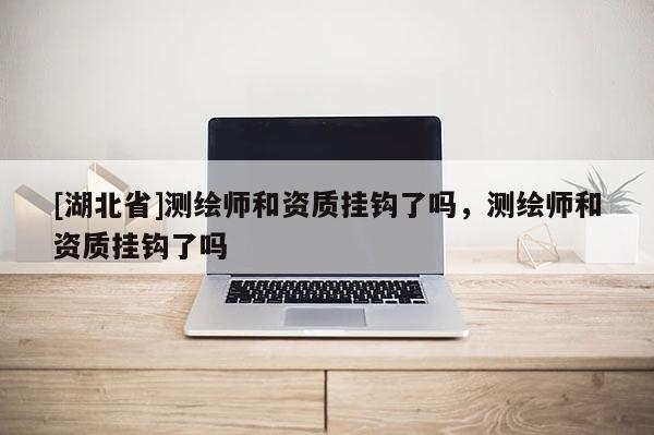 [湖北省]測繪師和資質掛鉤了嗎，測繪師和資質掛鉤了嗎