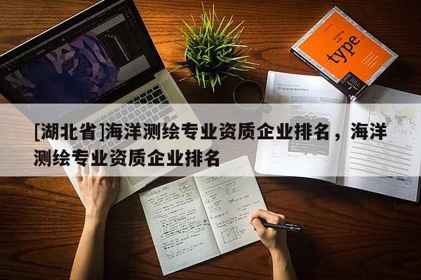 [湖北省]海洋測繪專業(yè)資質企業(yè)排名，海洋測繪專業(yè)資質企業(yè)排名