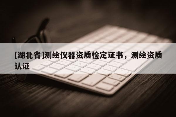 [湖北省]測繪儀器資質檢定證書，測繪資質認證