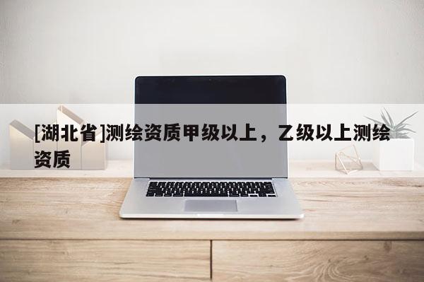 [湖北省]測(cè)繪資質(zhì)甲級(jí)以上，乙級(jí)以上測(cè)繪資質(zhì)