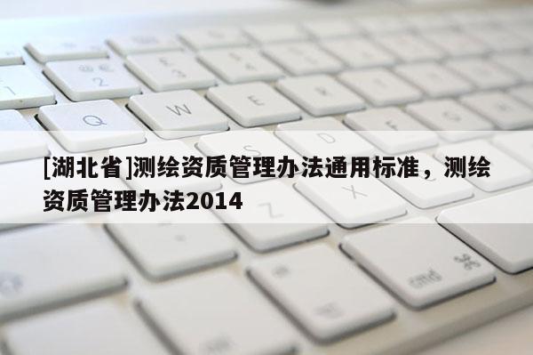 [湖北省]測繪資質(zhì)管理辦法通用標(biāo)準(zhǔn)，測繪資質(zhì)管理辦法2014