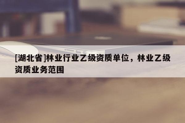 [湖北省]林業行業乙級資質單位，林業乙級資質業務范圍