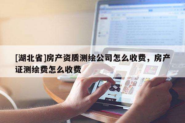 [湖北省]房產資質測繪公司怎么收費，房產證測繪費怎么收費