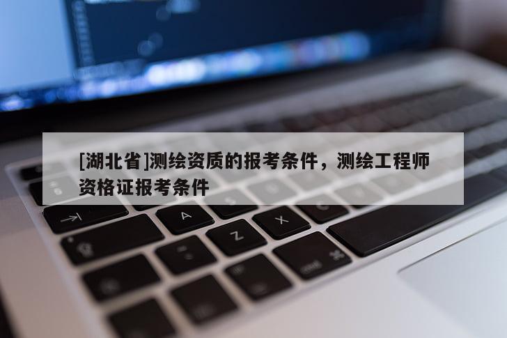 [湖北省]測繪資質的報考條件，測繪工程師資格證報考條件