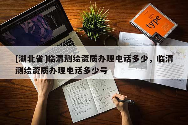 [湖北省]臨清測繪資質辦理電話多少，臨清測繪資質辦理電話多少號