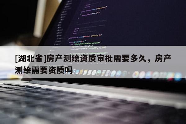 [湖北省]房產測繪資質審批需要多久，房產測繪需要資質嗎