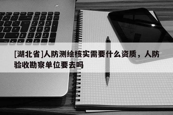 [湖北省]人防測(cè)繪核實(shí)需要什么資質(zhì)，人防驗(yàn)收勘察單位要去嗎