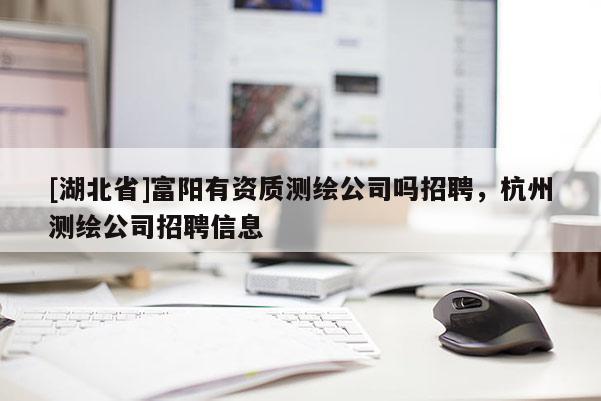 [湖北省]富陽有資質(zhì)測繪公司嗎招聘，杭州測繪公司招聘信息