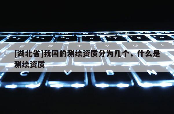 [湖北省]我國的測繪資質(zhì)分為幾個，什么是測繪資質(zhì)