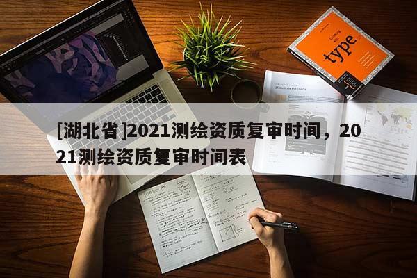 [湖北省]2021測繪資質復審時間，2021測繪資質復審時間表