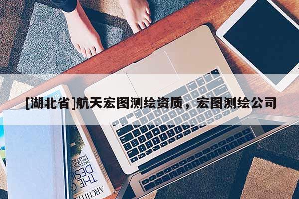 [湖北省]航天宏圖測繪資質，宏圖測繪公司