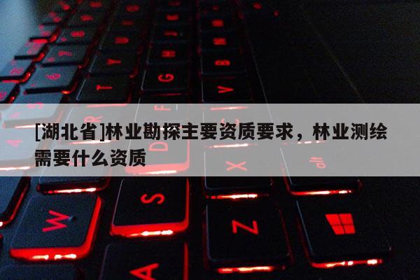[湖北省]林業勘探主要資質要求，林業測繪需要什么資質