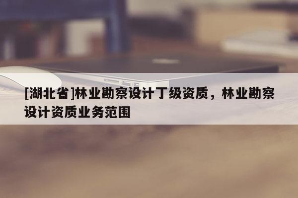 [湖北省]林業勘察設計丁級資質，林業勘察設計資質業務范圍
