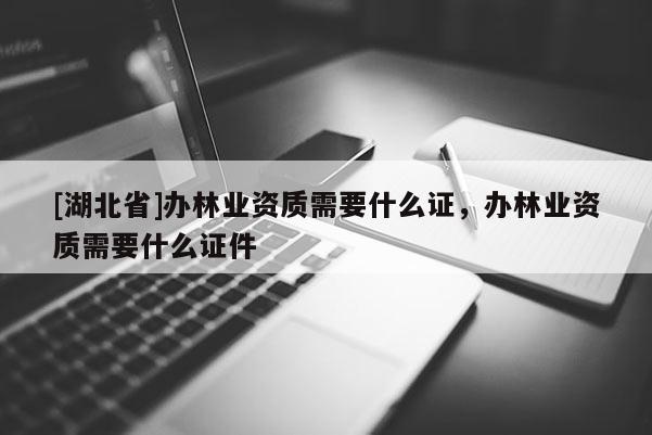 [湖北省]辦林業資質需要什么證，辦林業資質需要什么證件
