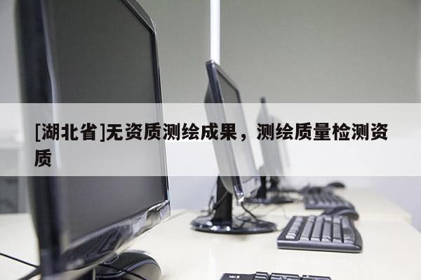 [湖北省]無資質測繪成果，測繪質量檢測資質
