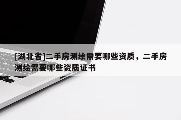 [湖北省]二手房測繪需要哪些資質，二手房測繪需要哪些資質證書