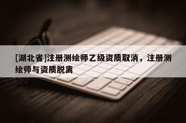 [湖北省]注冊測繪師乙級資質取消，注冊測繪師與資質脫離