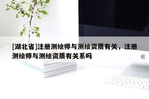 [湖北省]注冊測繪師與測繪資質有關，注冊測繪師與測繪資質有關系嗎