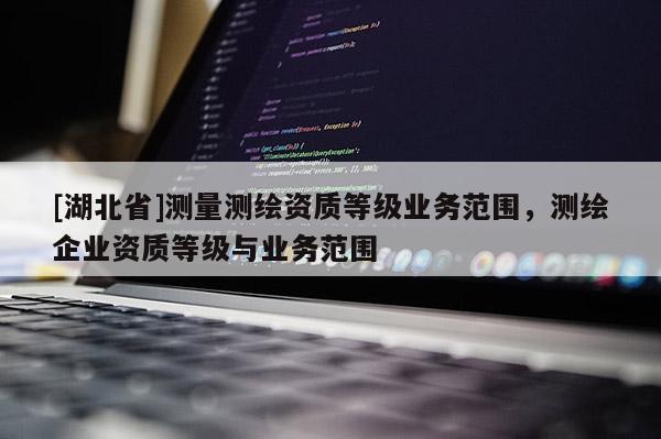 [湖北省]測量測繪資質等級業務范圍，測繪企業資質等級與業務范圍