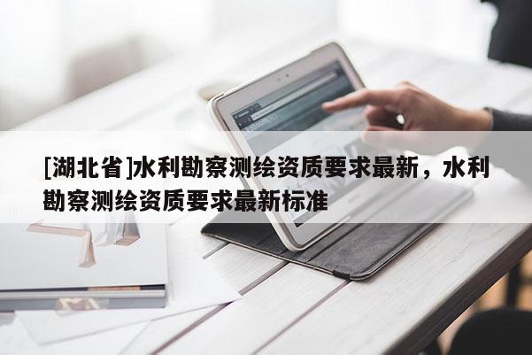[湖北省]水利勘察測(cè)繪資質(zhì)要求最新，水利勘察測(cè)繪資質(zhì)要求最新標(biāo)準(zhǔn)