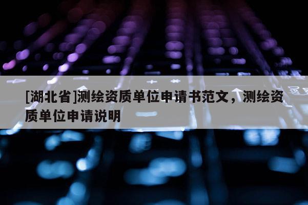 [湖北省]測繪資質(zhì)單位申請書范文，測繪資質(zhì)單位申請說明