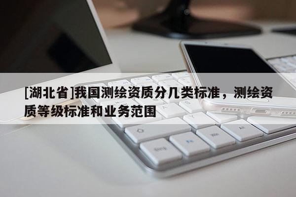 [湖北省]我國測繪資質(zhì)分幾類標(biāo)準(zhǔn)，測繪資質(zhì)等級標(biāo)準(zhǔn)和業(yè)務(wù)范圍
